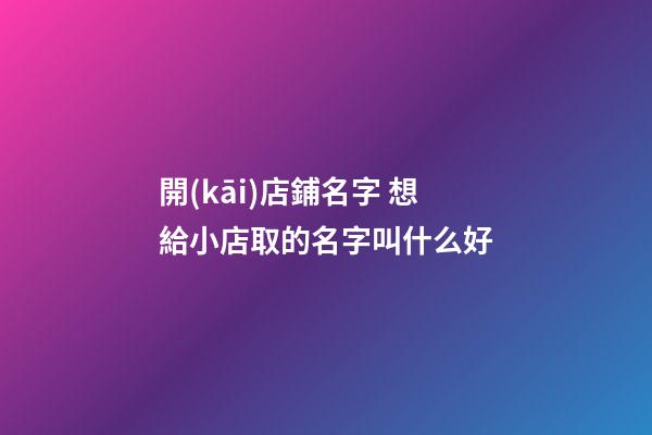 開(kāi)店鋪名字 想給小店取的名字叫什么好-第1張-店鋪起名-玄機(jī)派